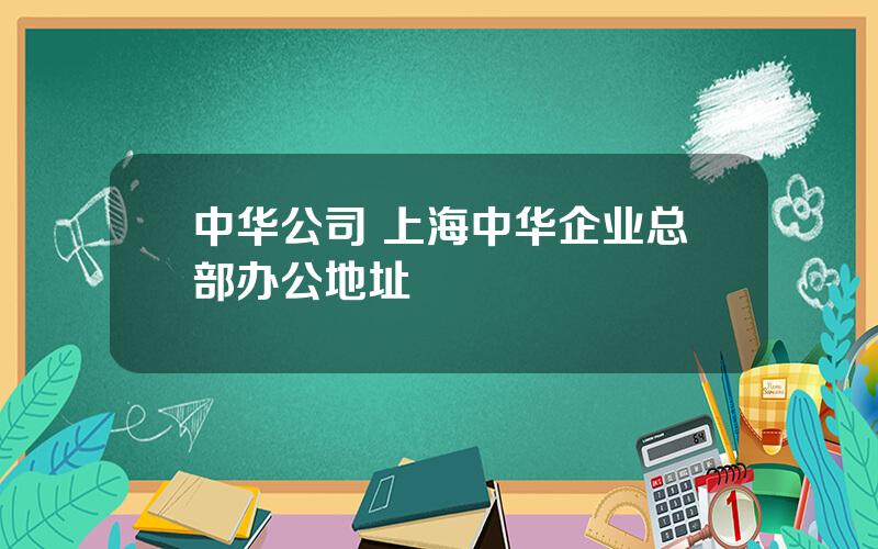 中华公司 上海中华企业总部办公地址